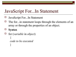 JavaScript For...In Statement
 JavaScript For...In Statement
 The for...in statement loops through the elements of an
array or through the properties of an object.
 Syntax
 for (variable in object)
{
code to be executed
}
 