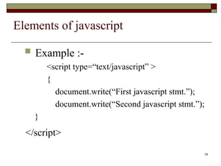 19
Elements of javascript
 Example :-
<script type=“text/javascript” >
{
document.write(“First javascript stmt.”);
document.write(“Second javascript stmt.”);
}
</script>
 