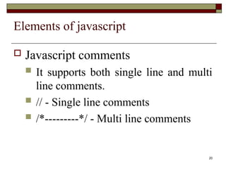 20
Elements of javascript
 Javascript comments
 It supports both single line and multi
line comments.
 // - Single line comments
 /*---------*/ - Multi line comments
 