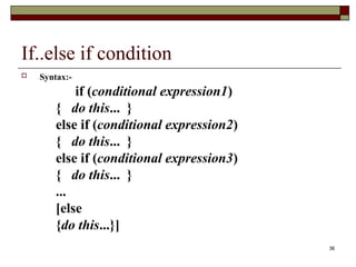 36
If..else if condition
 Syntax:-
if (conditional expression1)
{ do this... }
else if (conditional expression2)
{ do this... }
else if (conditional expression3)
{ do this... }
...
[else
{do this...}]
 