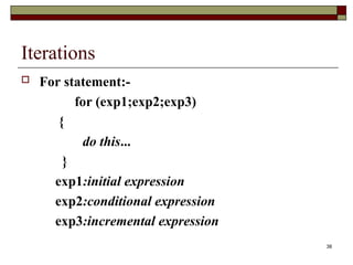 38
Iterations
 For statement:-
for (exp1;exp2;exp3)
{
do this...
}
exp1:initial expression
exp2:conditional expression
exp3:incremental expression
 