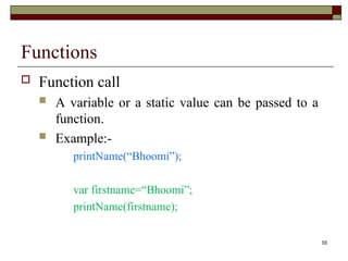 55
Functions
 Function call
 A variable or a static value can be passed to a
function.
 Example:-
printName(“Bhoomi”);
var firstname=“Bhoomi”;
printName(firstname);
 