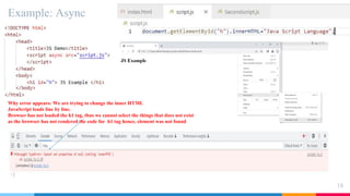 Example: Async
18
Why error appears: We are trying to change the inner HTML
JavaScript loads line by line.
Browser has not loaded the h1 tag, thus we cannot select the things that does not exist
as the browser has not rendered the code for h1 tag hence, element was not found
 
