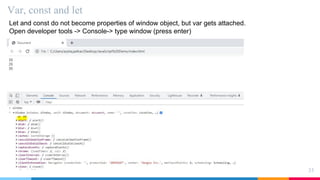 Var, const and let
35
Let and const do not become properties of window object, but var gets attached.
Open developer tools -> Console-> type window (press enter)
 