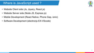 • Website Client side (Js, Jquery, React js)
• Website Server side (Node JS, Express js)
• Mobile Development (React Native, Phone Gap, ionic)
• Software Development (electronjs EX-VScode)
4
Where is JavaScript used ?
 