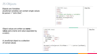 JS Objects
61
Objects are Variables
JavaScript variables can contain single values:
let person = "John Doe";
Object values are written as name :
value pairs (name and value separated by
a colon).
A JavaScript object is a collection
of named values
 