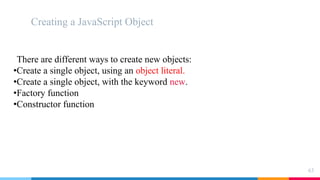 Creating a JavaScript Object
63
There are different ways to create new objects:
•Create a single object, using an object literal.
•Create a single object, with the keyword new.
•Factory function
•Constructor function
 