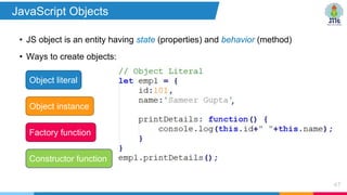 • JS object is an entity having state (properties) and behavior (method)
• Ways to create objects:
67
Object literal
Factory function
Object instance
Constructor function
JavaScript Objects
 
