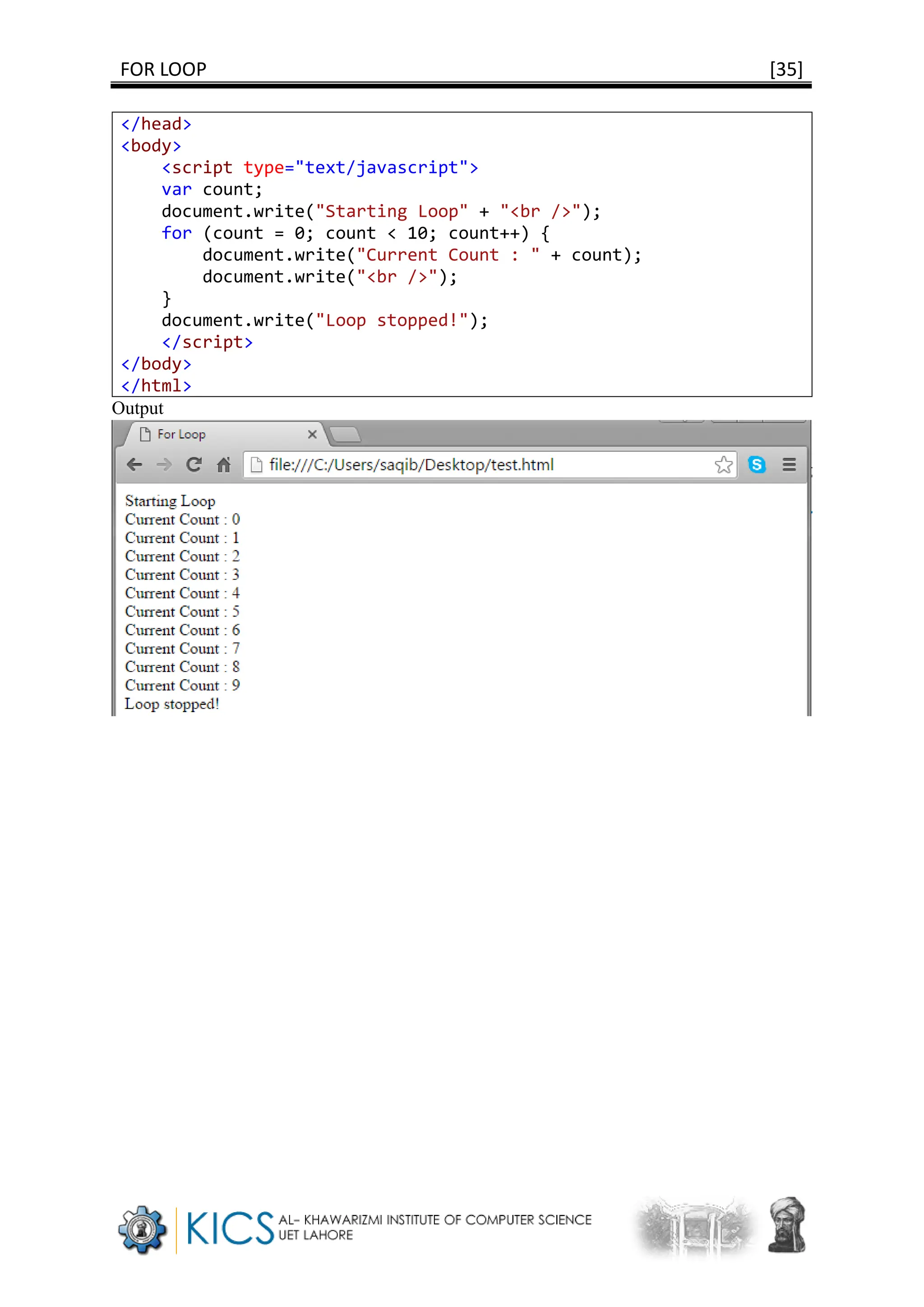 FOR LOOP [35]
</head>
<body>
<script type="text/javascript">
var count;
document.write("Starting Loop" + "<br />");
for (count = 0; count < 10; count++) {
document.write("Current Count : " + count);
document.write("<br />");
}
document.write("Loop stopped!");
</script>
</body>
</html>
Output
 