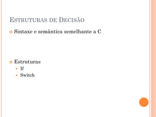 ESTRUTURAS DE DECISÃO
 Sintaxe e semântica semelhante a C
 Estruturas
 If
 Switch
 