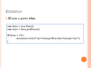 EXEMPLO
 If sem a parte else:
var data = new Date();
var time = data.getHours();
if (time < 12) {
document.write("<p><strong>Bom dia</strong></p>");
}
 