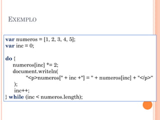 EXEMPLO
var numeros = [1, 2, 3, 4, 5];
var inc = 0;
do {
numeros[inc] *= 2;
document.writeln(
"<p>numeros[" + inc +"] = " + numeros[inc] + "</p>“
);
inc++;
} while (inc < numeros.length);
 