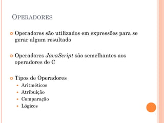 OPERADORES
 Operadores são utilizados em expressões para se
gerar algum resultado
 Operadores JavaScript são semelhantes aos
operadores de C
 Tipos de Operadores
 Aritméticos
 Atribuição
 Comparação
 Lógicos
 