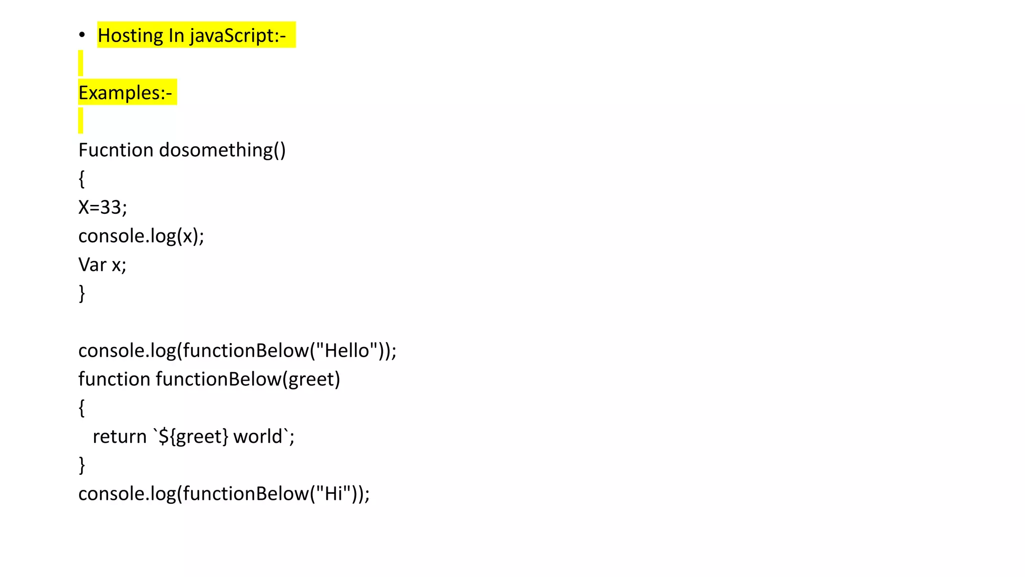 • Hosting In javaScript:-
Examples:-
Fucntion dosomething()
{
X=33;
console.log(x);
Var x;
}
console.log(functionBelow("Hello"));
function functionBelow(greet)
{
return `${greet} world`;
}
console.log(functionBelow("Hi"));
 