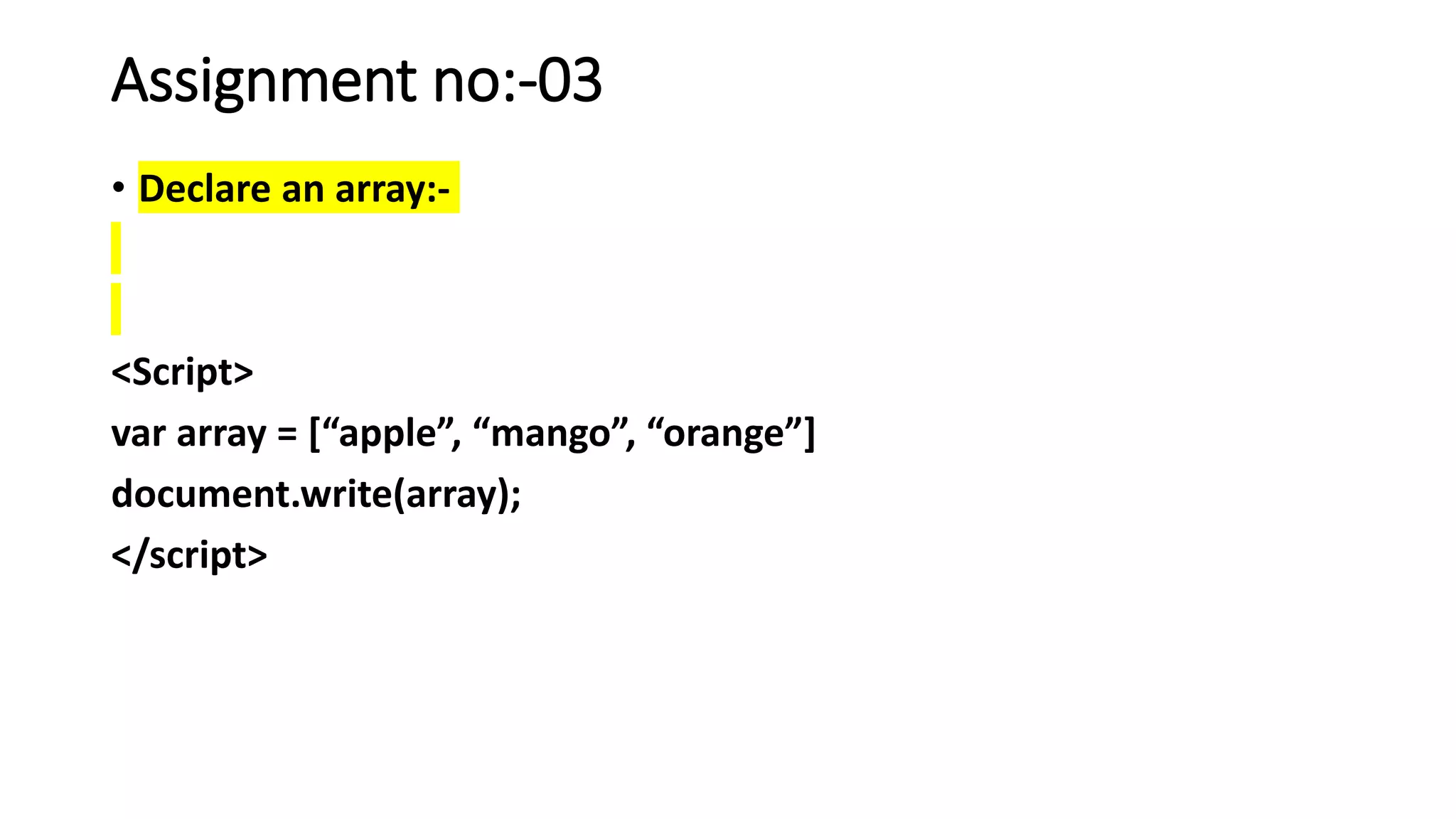 Assignment no:-03
• Declare an array:-
<Script>
var array = [“apple”, “mango”, “orange”]
document.write(array);
</script>
 