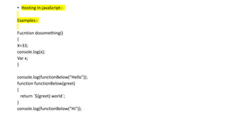 • Hosting In javaScript:-
Examples:-
Fucntion dosomething()
{
X=33;
console.log(x);
Var x;
}
console.log(functionBelow("Hello"));
function functionBelow(greet)
{
return `${greet} world`;
}
console.log(functionBelow("Hi"));
 