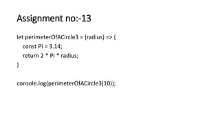 Assignment no:-13
let perimeterOfACircle3 = (radius) => {
const PI = 3.14;
return 2 * PI * radius;
}
console.log(perimeterOfACircle3(10));
 