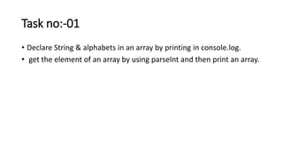 Task no:-01
• Declare String & alphabets in an array by printing in console.log.
• get the element of an array by using parseInt and then print an array.
 