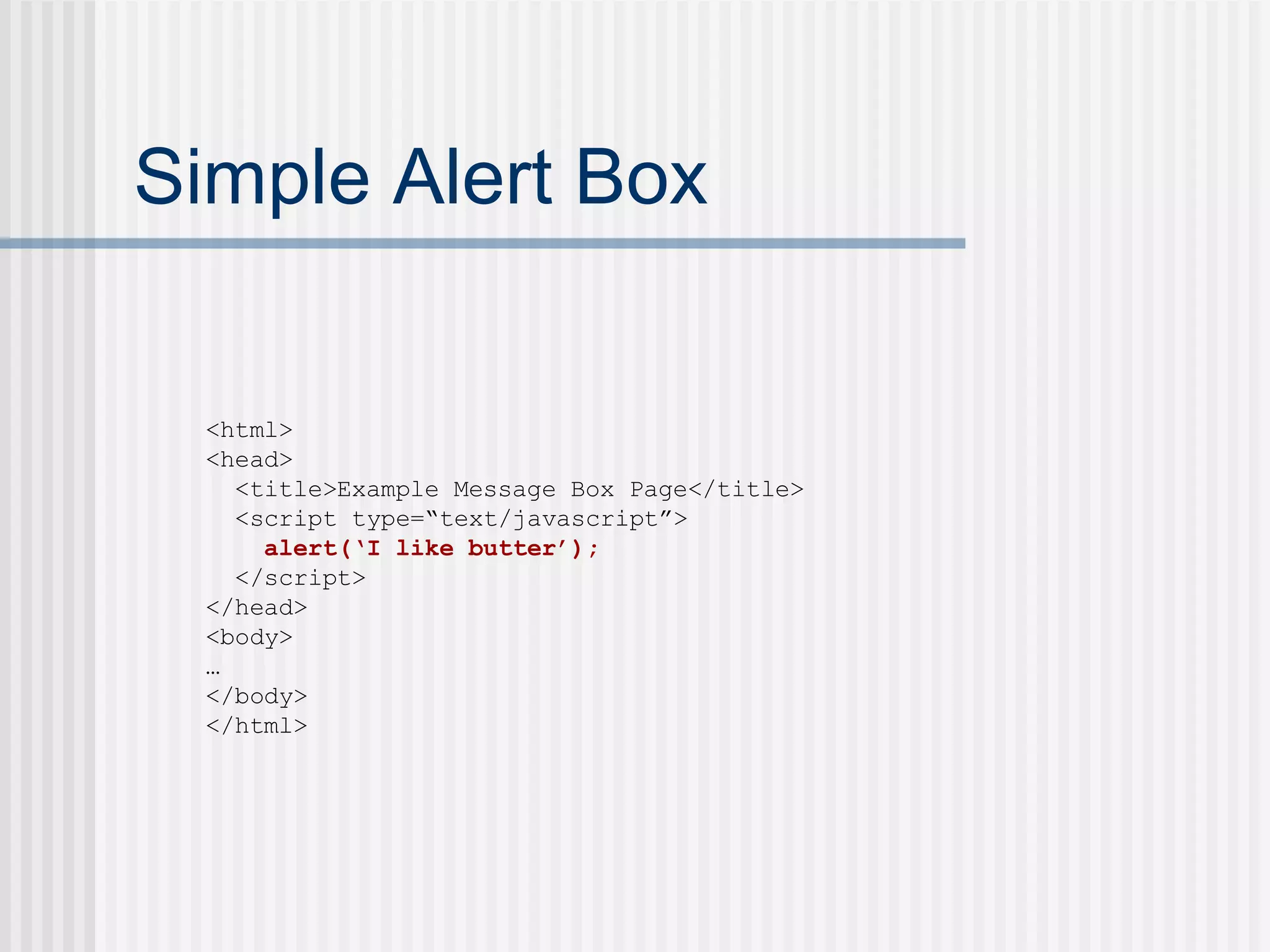 Simple Alert Box <html> <head> <title>Example Message Box Page</title> <script type=“text/javascript”> alert(‘I like butter’); </script> </head> <body> … </body> </html> 