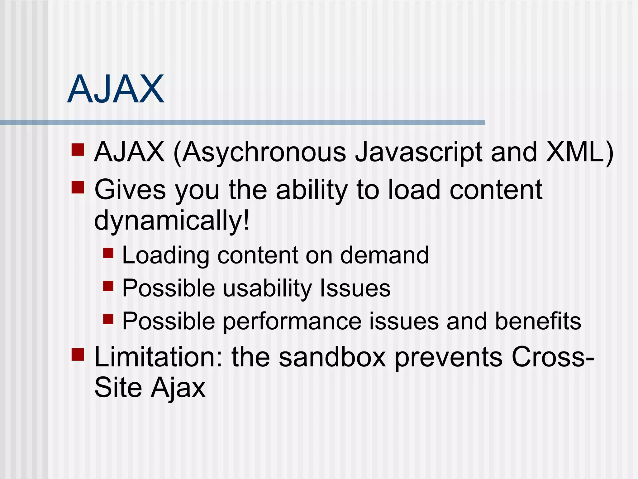AJAX AJAX (Asychronous Javascript and XML) Gives you the ability to load content dynamically! Loading content on demand Possible usability Issues Possible performance issues and benefits Limitation: the sandbox prevents Cross-Site Ajax 