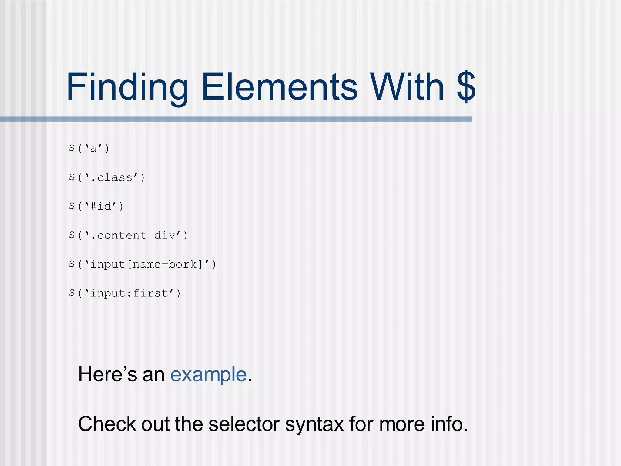 Finding Elements With $ $(‘a’) $(‘.class’) $(‘#id’) $(‘.content div’) $(‘input[name=bork]’) $(‘input:first’) Here’s an  example . Check out the selector syntax for more info. 