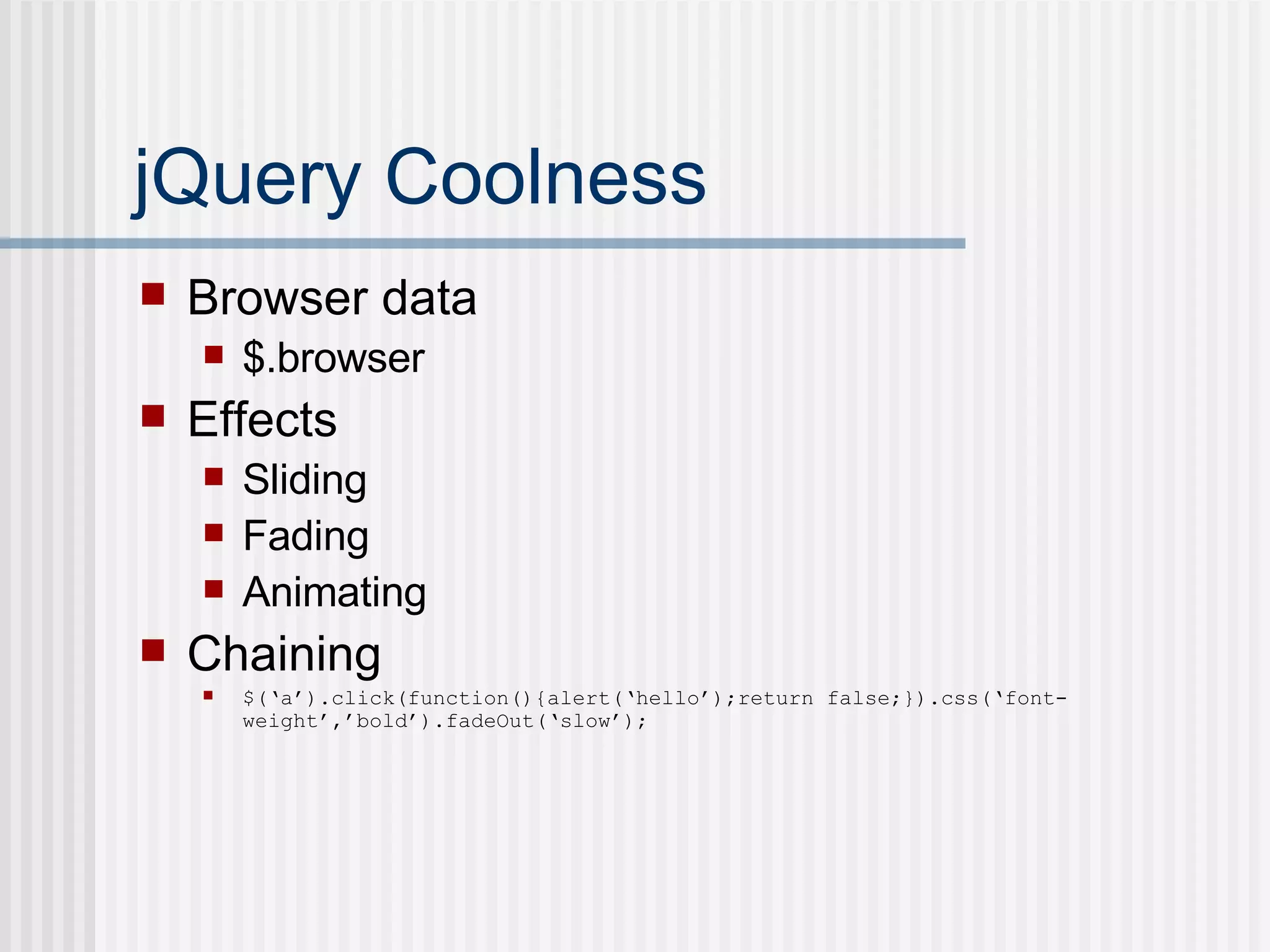 jQuery Coolness Browser data $.browser Effects Sliding Fading Animating Chaining $(‘a’).click(function(){alert(‘hello’);return false;}).css(‘font-weight’,’bold’).fadeOut(‘slow’); 