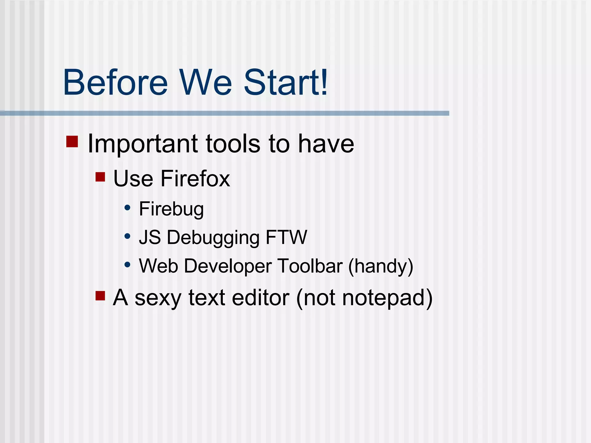 Before We Start! Important tools to have Use Firefox  Firebug JS Debugging FTW Web Developer Toolbar (handy) A sexy text editor (not notepad) 