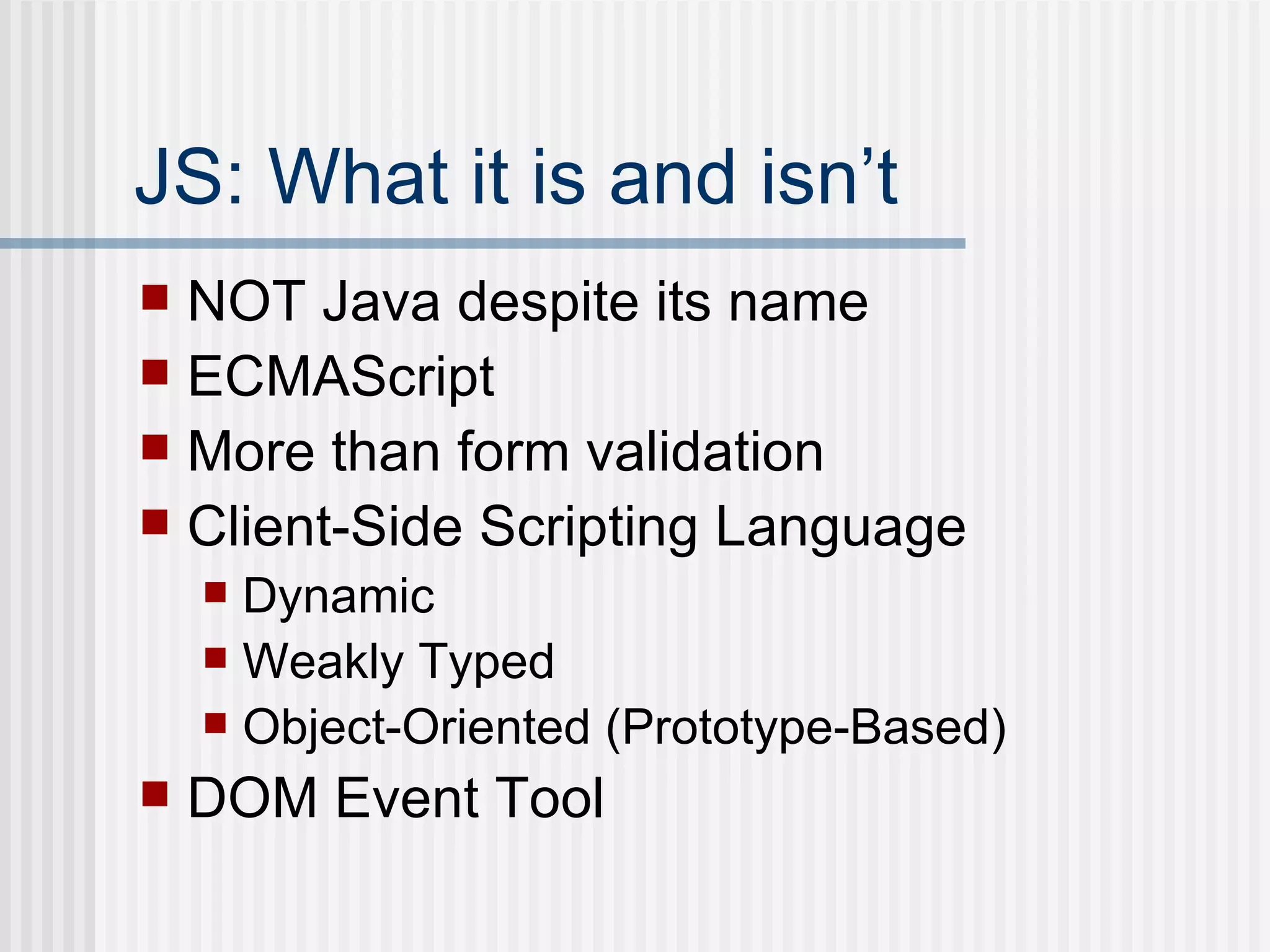 JS: What it is and isn’t NOT Java despite its name ECMAScript More than form validation Client-Side Scripting Language Dynamic Weakly Typed Object-Oriented (Prototype-Based) DOM Event Tool 
