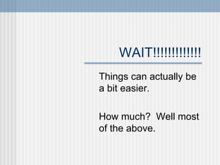 WAIT!!!!!!!!!!!!! Things can actually be a bit easier. How much?  Well most of the above. 