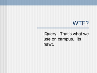 WTF? jQuery.  That’s what we use on campus.  Its hawt. 