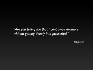“Are you telling me that I cant away anymore
without getting deeply into Javascript?”

                                        - Developer
 