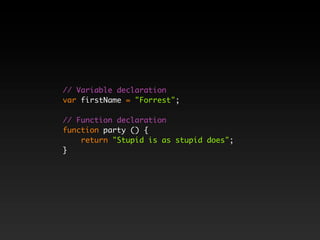 // Variable declaration
var firstName = "Forrest";

// Function declaration
function party () {
    return "Stupid is as stupid does";
}
 