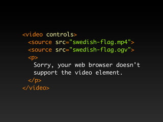 <video controls>
  <source src="swedish-flag.mp4">
  <source src="swedish-flag.ogv">
  <p>
    Sorry, your web browser doesn't
    support the video element.
  </p>
</video>
 