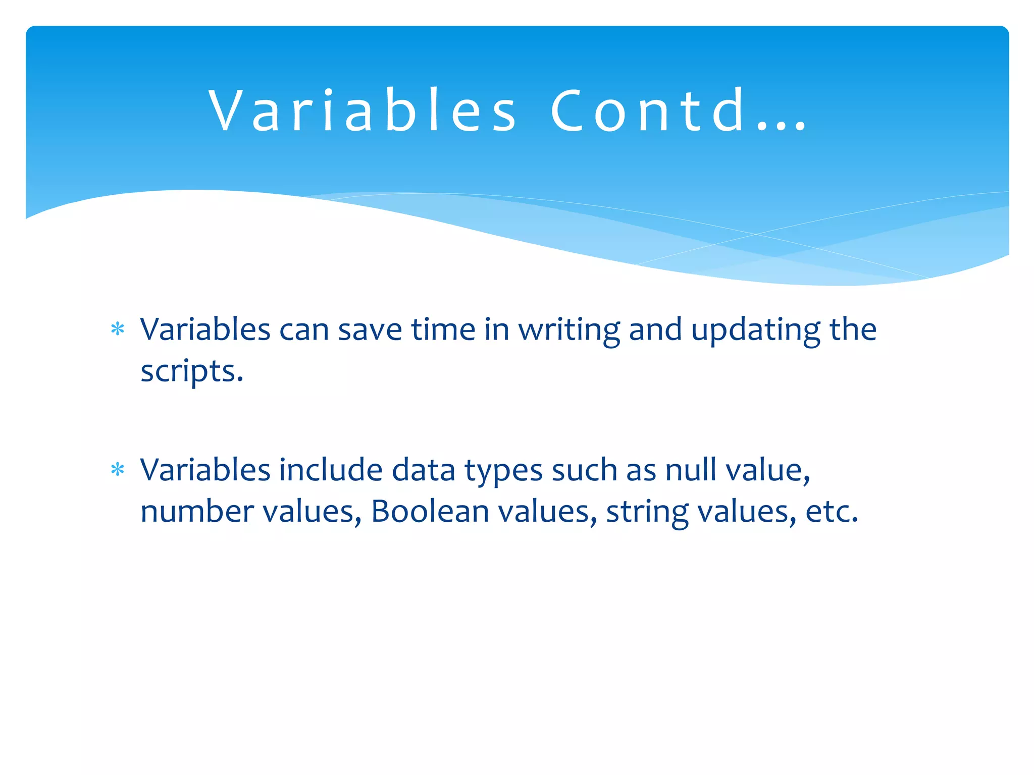  Variables can save time in writing and updating the scripts.  Variables include data types such as null value, number values, Boolean values, string values, etc. Variables Contd… 
