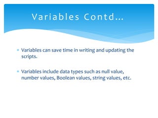  Variables can save time in writing and updating the
scripts.
 Variables include data types such as null value,
number values, Boolean values, string values, etc.
Variables Contd…
 
