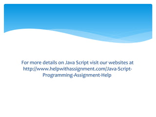 For more details on Java Script visit our websites at
http://www.helpwithassignment.com/Java-Script-
Programming-Assignment-Help
 