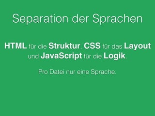 Separation der Sprachen
HTML für die Struktur, CSS für das Layout
und JavaScript für die Logik.
!
Pro Datei nur eine Sprache.
 