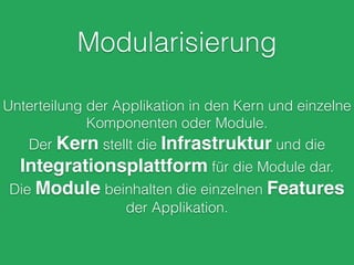 Modularisierung
Unterteilung der Applikation in den Kern und einzelne
Komponenten oder Module.
Der Kern stellt die Infrastruktur und die
Integrationsplattform für die Module dar.
Die Module beinhalten die einzelnen Features
der Applikation.
 
