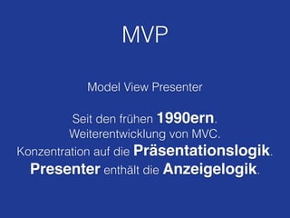MVP
Model View Presenter
!
Seit den frühen 1990ern.
Weiterentwicklung von MVC.
Konzentration auf die Präsentationslogik.
Presenter enthält die Anzeigelogik.
 