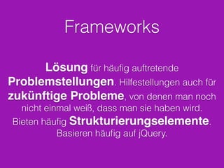 Frameworks
Lösung für häuﬁg auftretende
Problemstellungen. Hilfestellungen auch für
zukünftige Probleme, von denen man noch
nicht einmal weiß, dass man sie haben wird.
Bieten häuﬁg Strukturierungselemente.
Basieren häuﬁg auf jQuery.
 