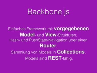 Backbone.js
Einfaches Framework mit vorgegebenen
Model- und View-Strukturen.
Hash- und PushState-Navigation über einen
Router.
Sammlung von Models in Collections.!
Models sind REST-fähig.
 