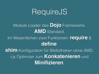 RequireJS
Module Loader des Dojo Frameworks.
AMD Standard.
Im Wesentlichen zwei Funktionen: require &
deﬁne.
shim-Konﬁguration für Bibliotheken ohne AMD.
r.js Optimizer zum Konkatenieren und
Miniﬁzieren.
 