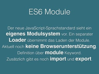 ES6 Module
Der neue JavaScript-Sprachstandard sieht ein
eigenes Modulsystem vor. Ein separater
Loader übernimmt das Laden der Module.
Aktuell noch keine Browserunterstützung.
Deﬁnition über module Keyword.
Zusätzlich gibt es noch import und export.
 