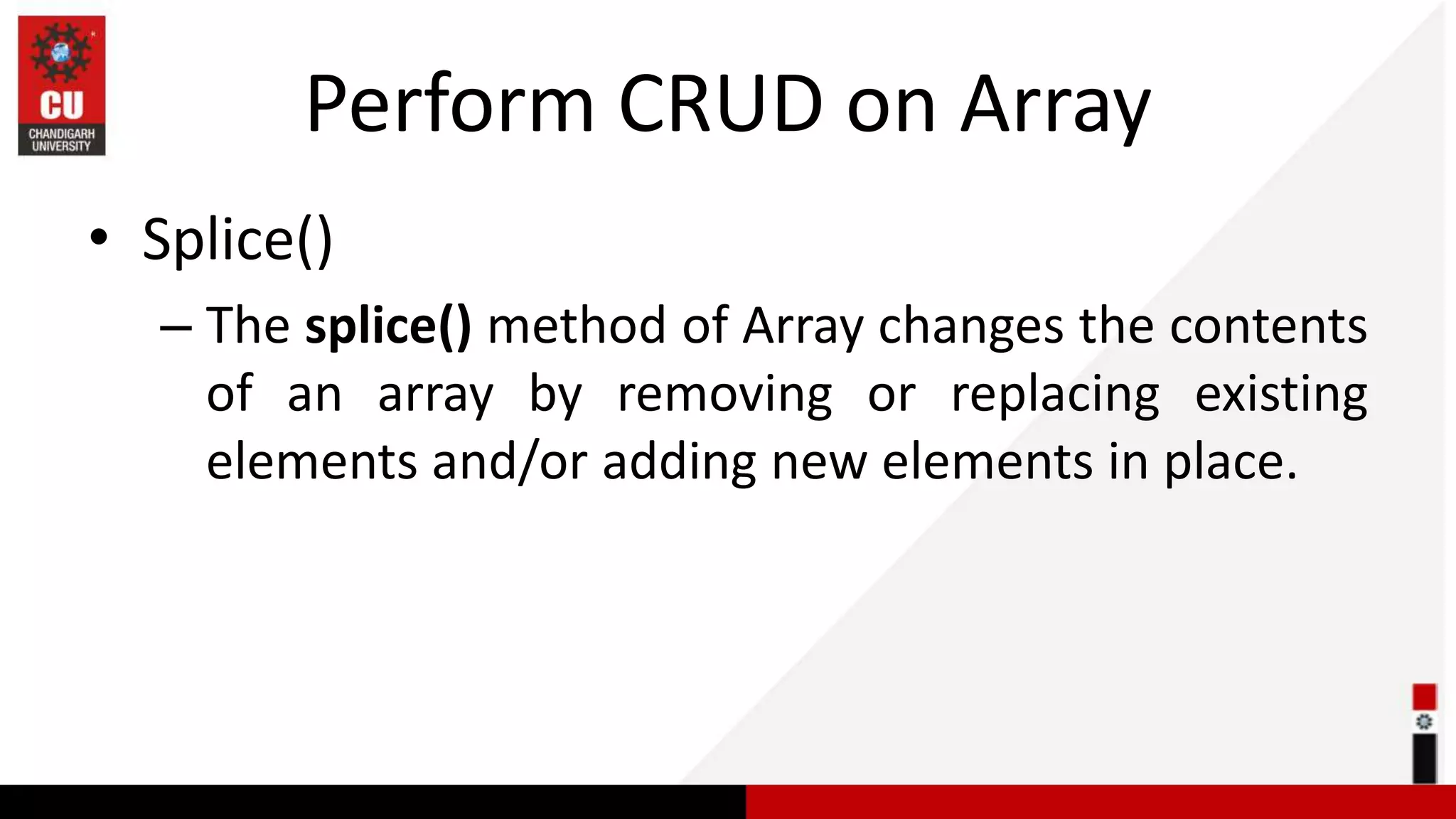 Perform CRUD on Array • Splice() – The splice() method of Array changes the contents of an array by removing or replacing existing elements and/or adding new elements in place. 