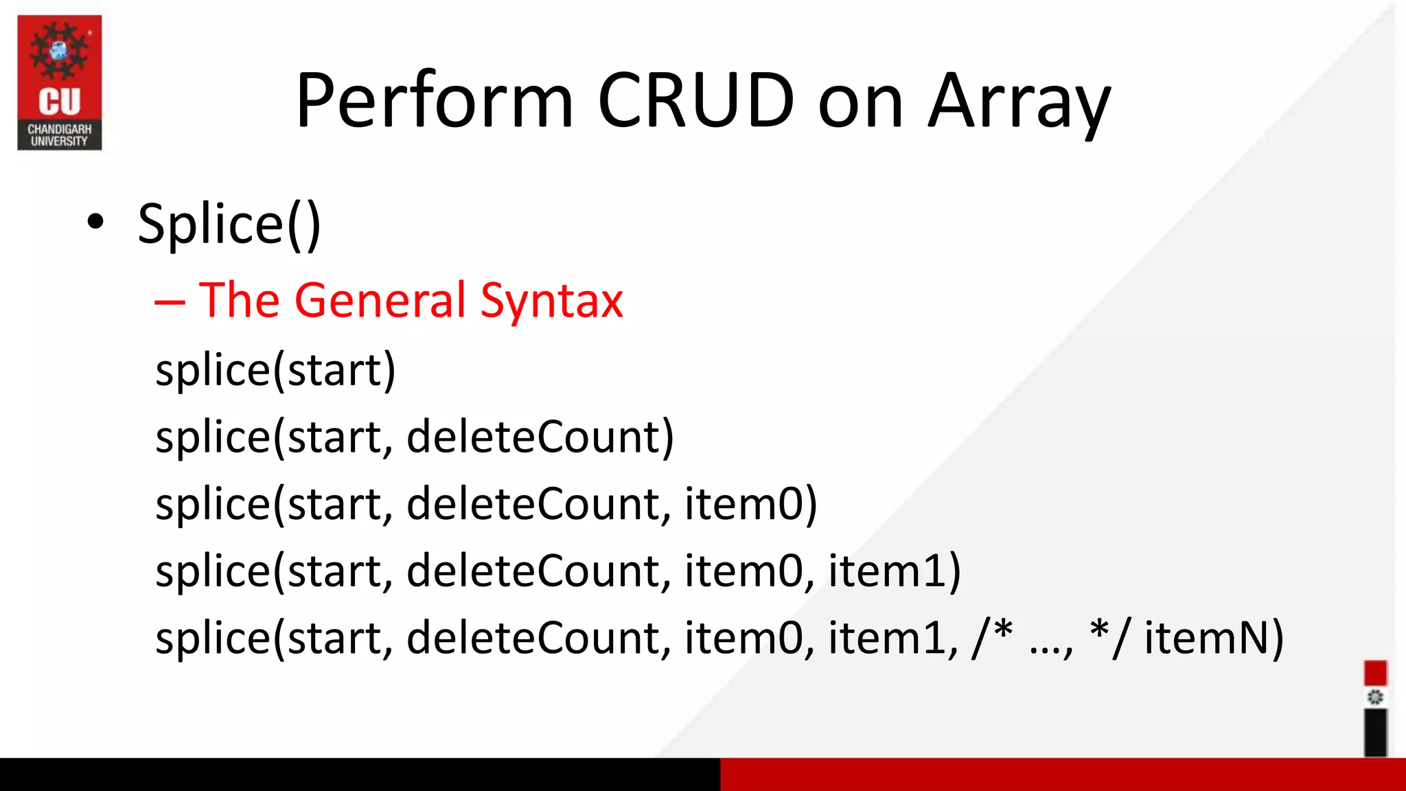 Perform CRUD on Array • Splice() – The General Syntax splice(start) splice(start, deleteCount) splice(start, deleteCount, item0) splice(start, deleteCount, item0, item1) splice(start, deleteCount, item0, item1, /* …, */ itemN) 