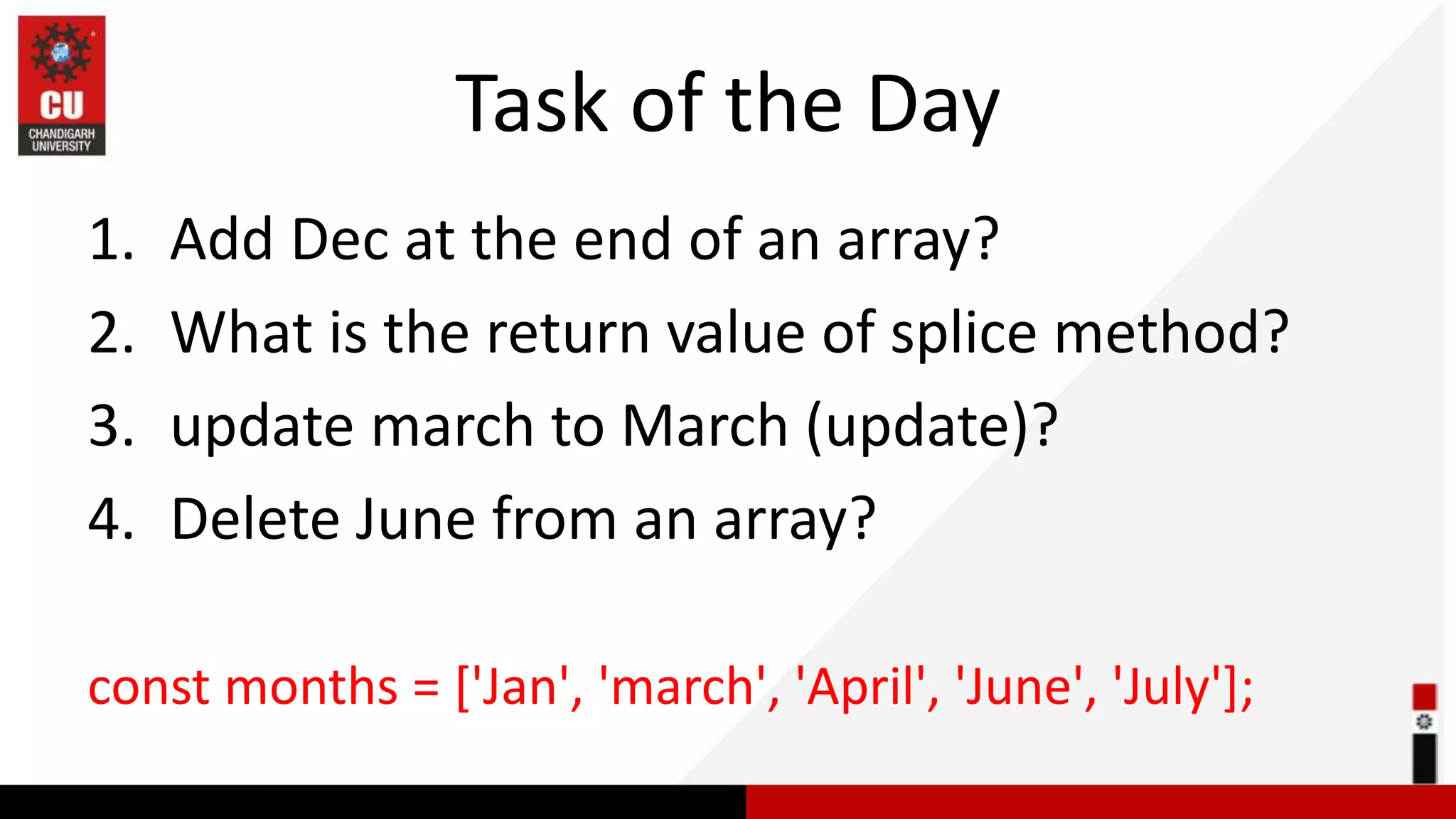 Task of the Day 1. Add Dec at the end of an array? 2. What is the return value of splice method? 3. update march to March (update)? 4. Delete June from an array? const months = ['Jan', 'march', 'April', 'June', 'July']; 