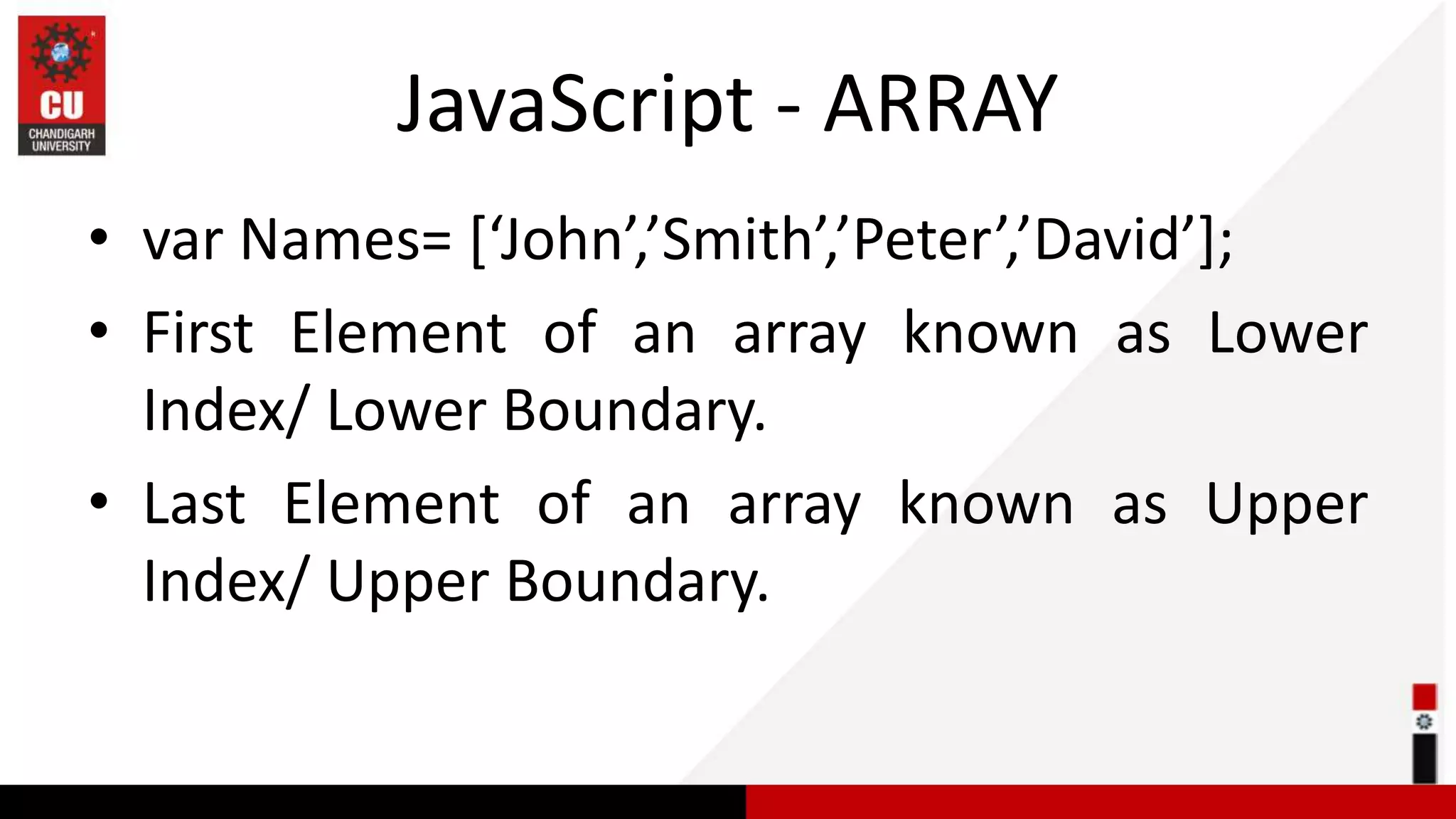 JavaScript - ARRAY • var Names= [‘John’,’Smith’,’Peter’,’David’]; • First Element of an array known as Lower Index/ Lower Boundary. • Last Element of an array known as Upper Index/ Upper Boundary. 