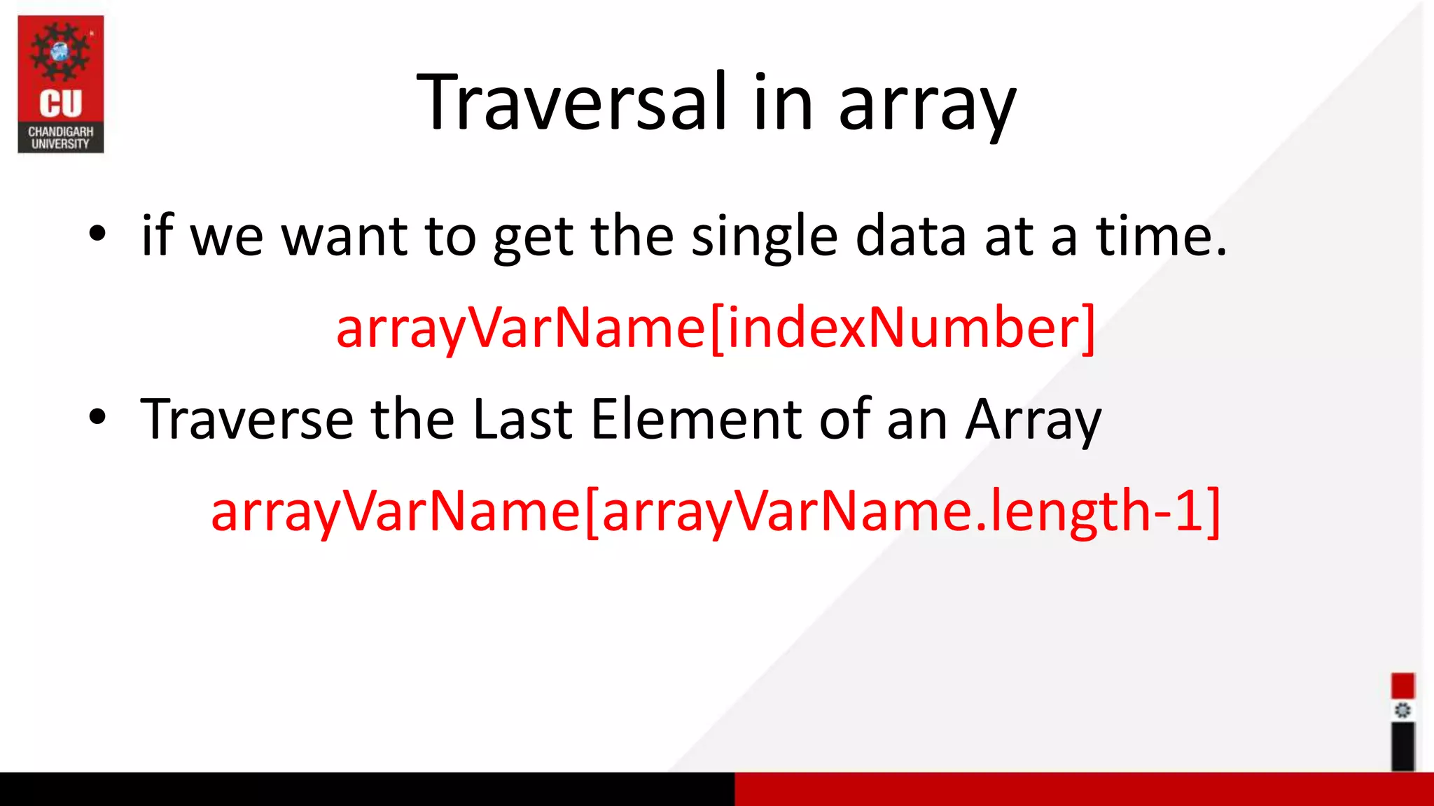 Traversal in array • if we want to get the single data at a time. arrayVarName[indexNumber] • Traverse the Last Element of an Array arrayVarName[arrayVarName.length-1] 