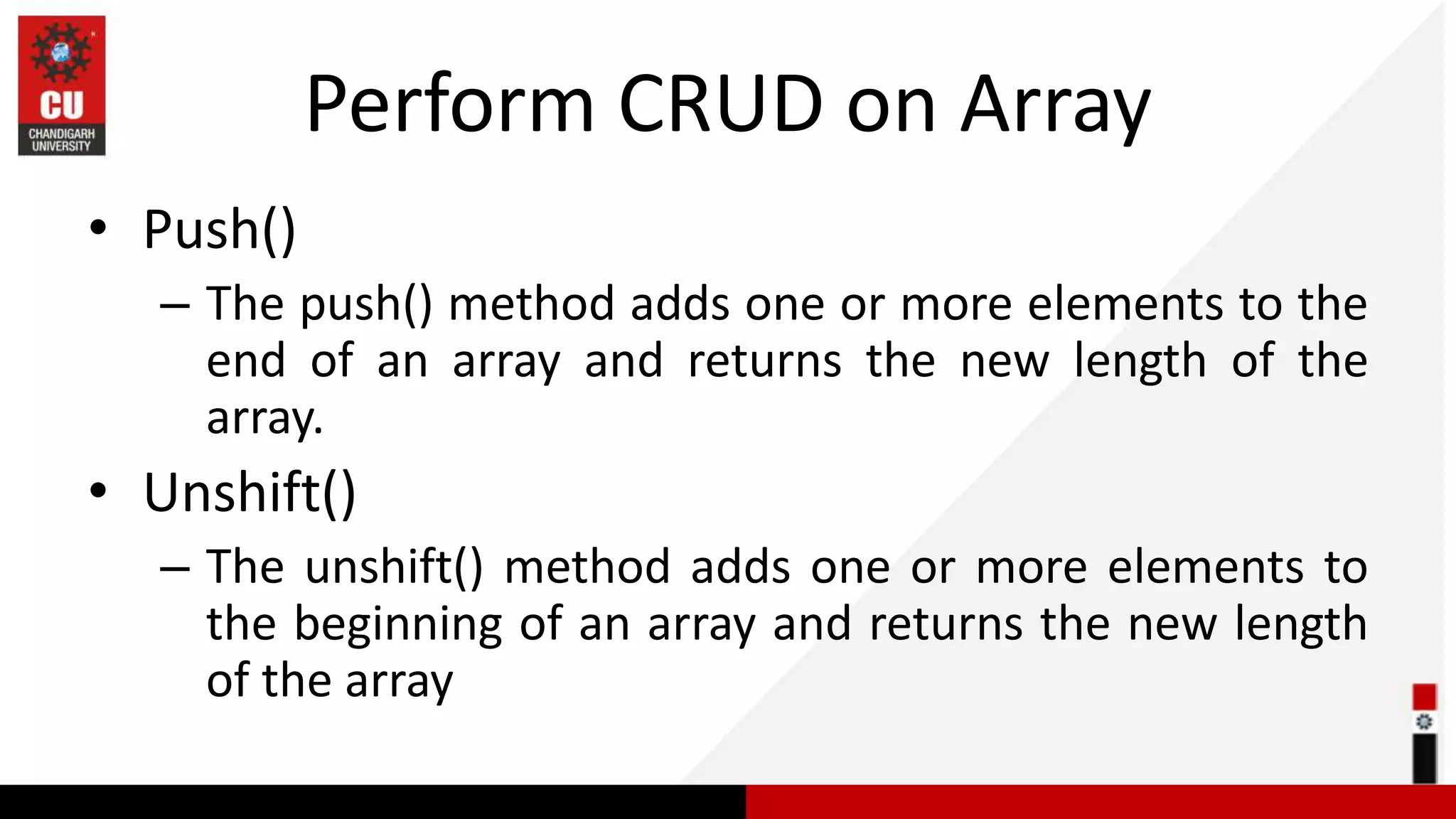 Perform CRUD on Array • Push() – The push() method adds one or more elements to the end of an array and returns the new length of the array. • Unshift() – The unshift() method adds one or more elements to the beginning of an array and returns the new length of the array 