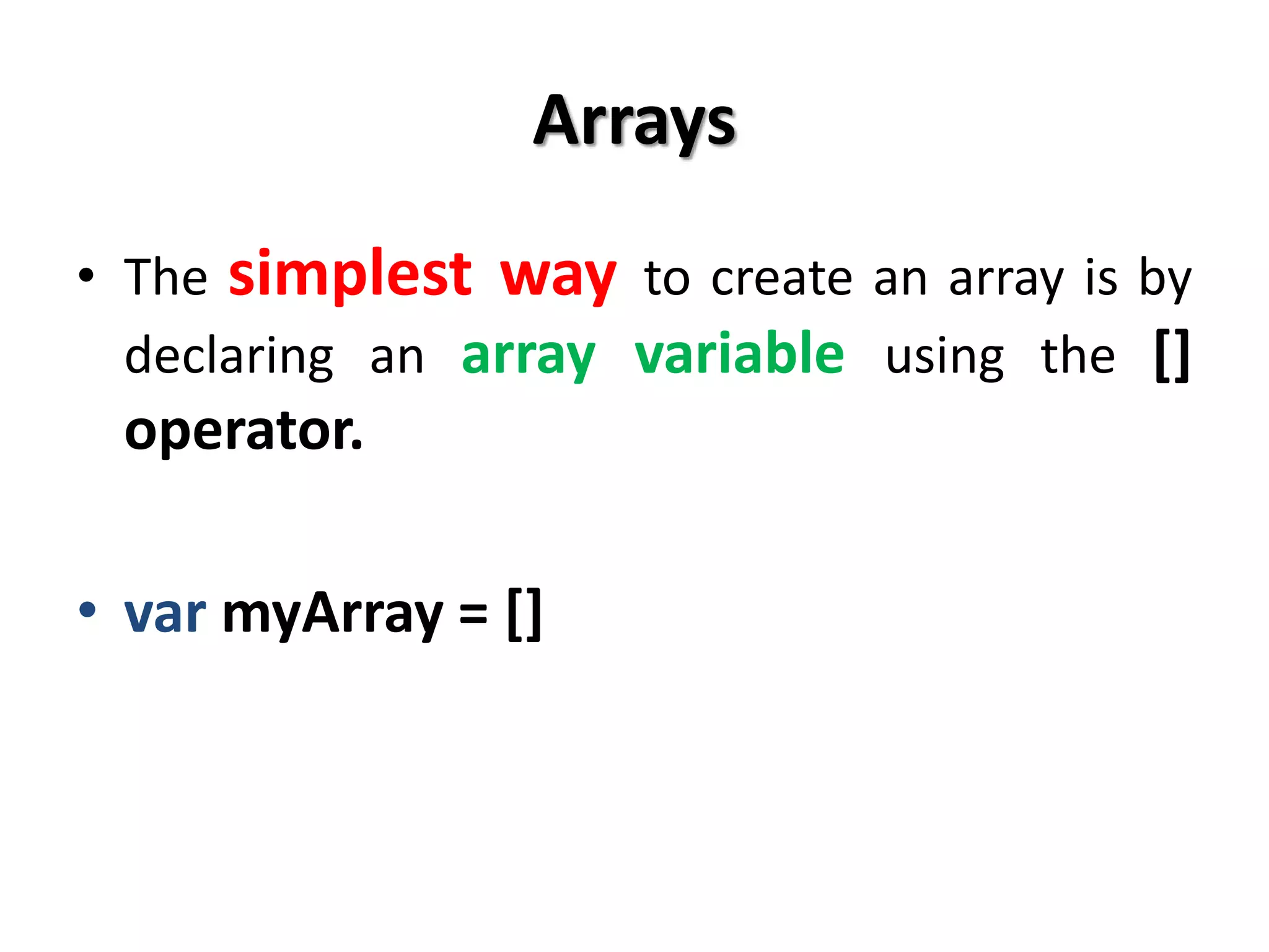 Arrays
• The simplest way to create an array is by
declaring an array variable using the []
operator.
• var myArray = []
 